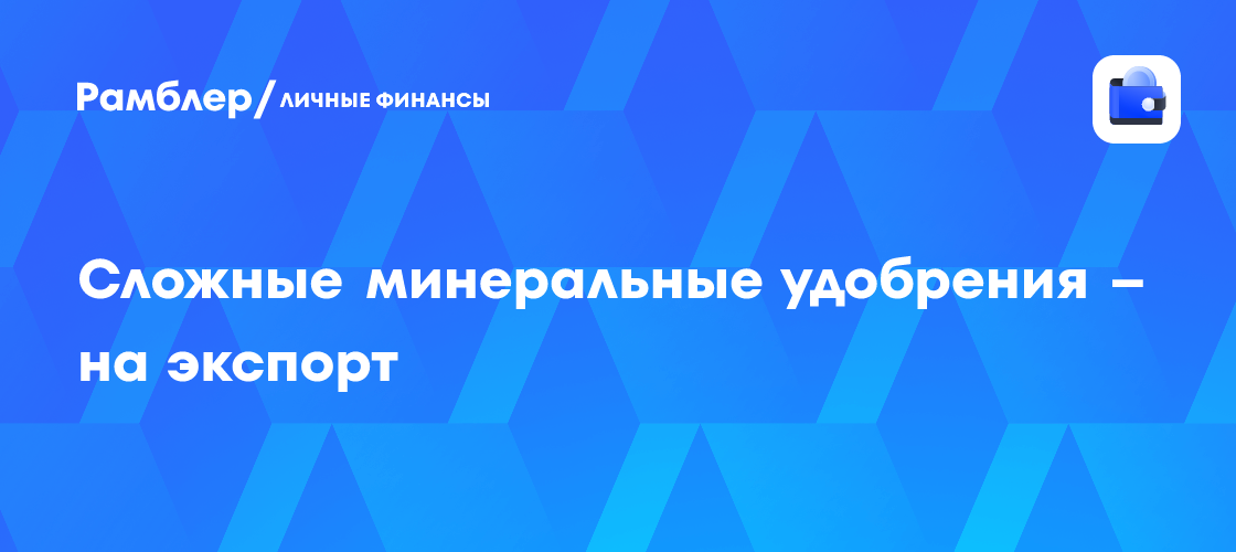 Сложные минеральные удобрения – на экспорт - Рамблер/личные финансы
