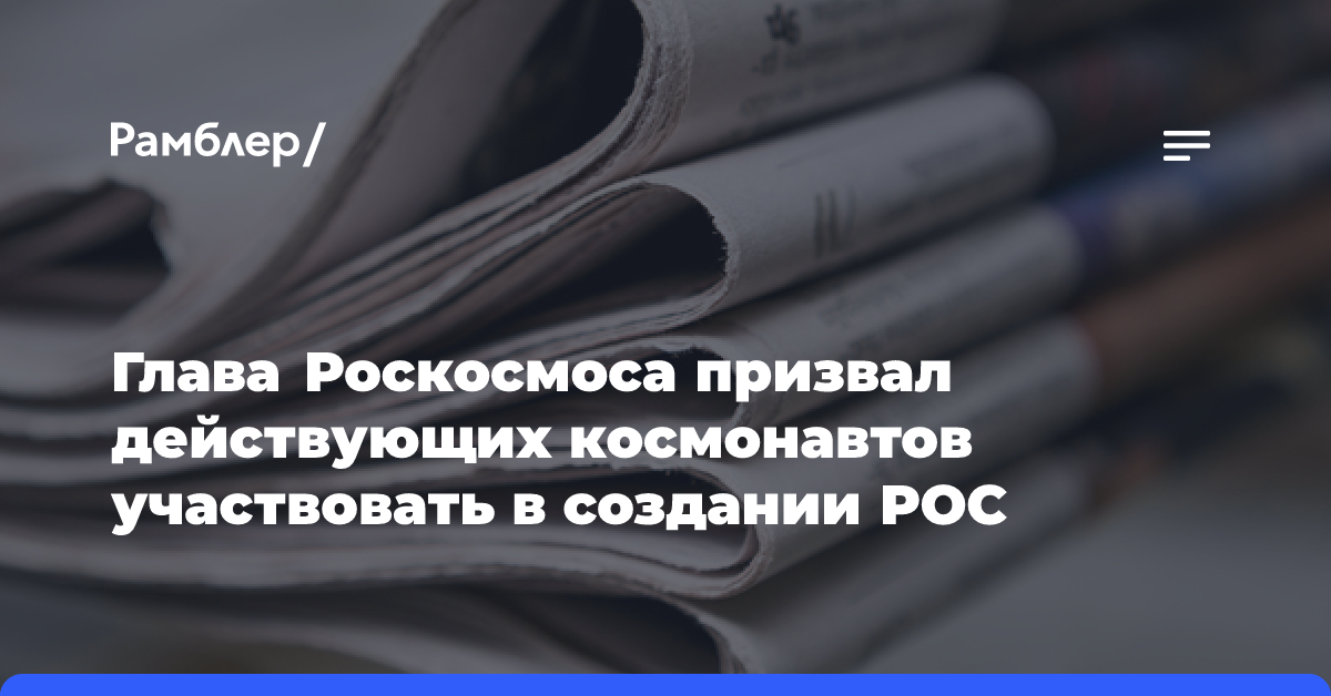 Глава Роскосмоса: в создании РОС должны участвовать действующие космонавты