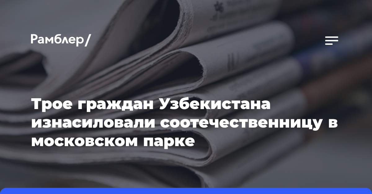 Трое граждан Узбекистана изнасиловали соотечественницу в московском парке