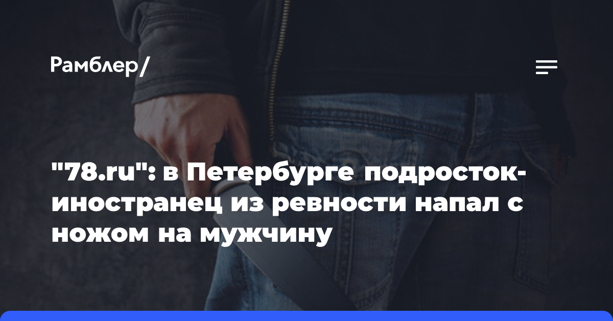 «78.ru»: в Петербурге подросток-иностранец из ревности напал с ножом на мужчину