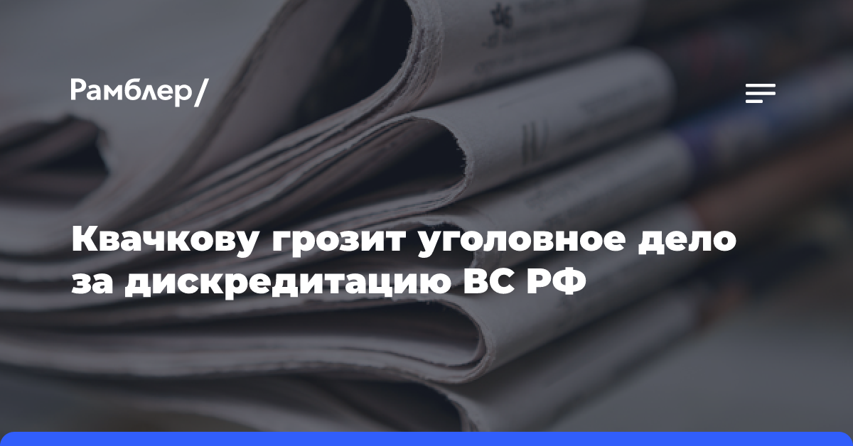 Квачкову грозит уголовное дело за дискредитацию ВС РФ