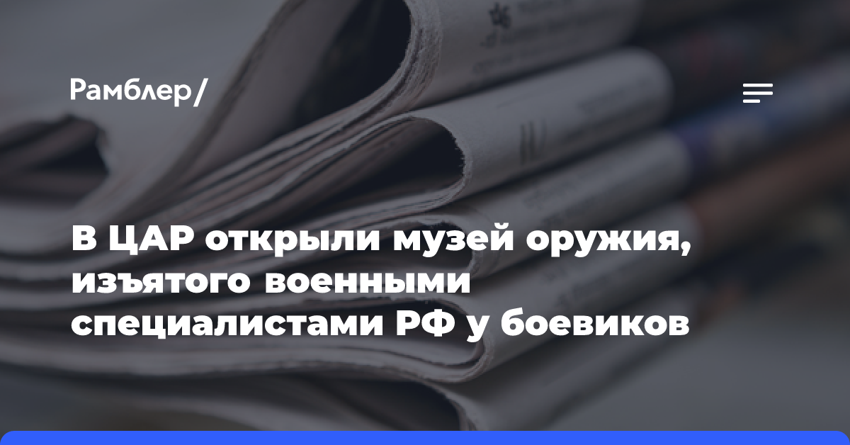 В ЦАР открыли музей оружия, изъятого военными специалистами РФ у боевиков