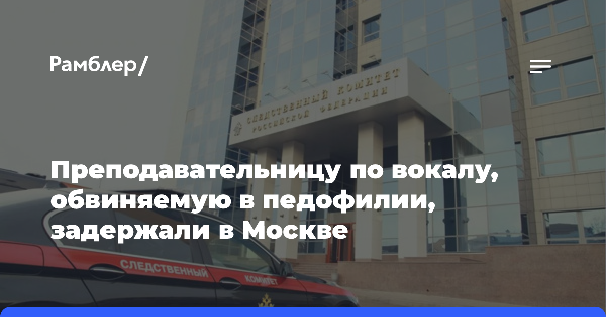 Преподавательницу по вокалу, обвиняемую в педофилии, задержали в Москве