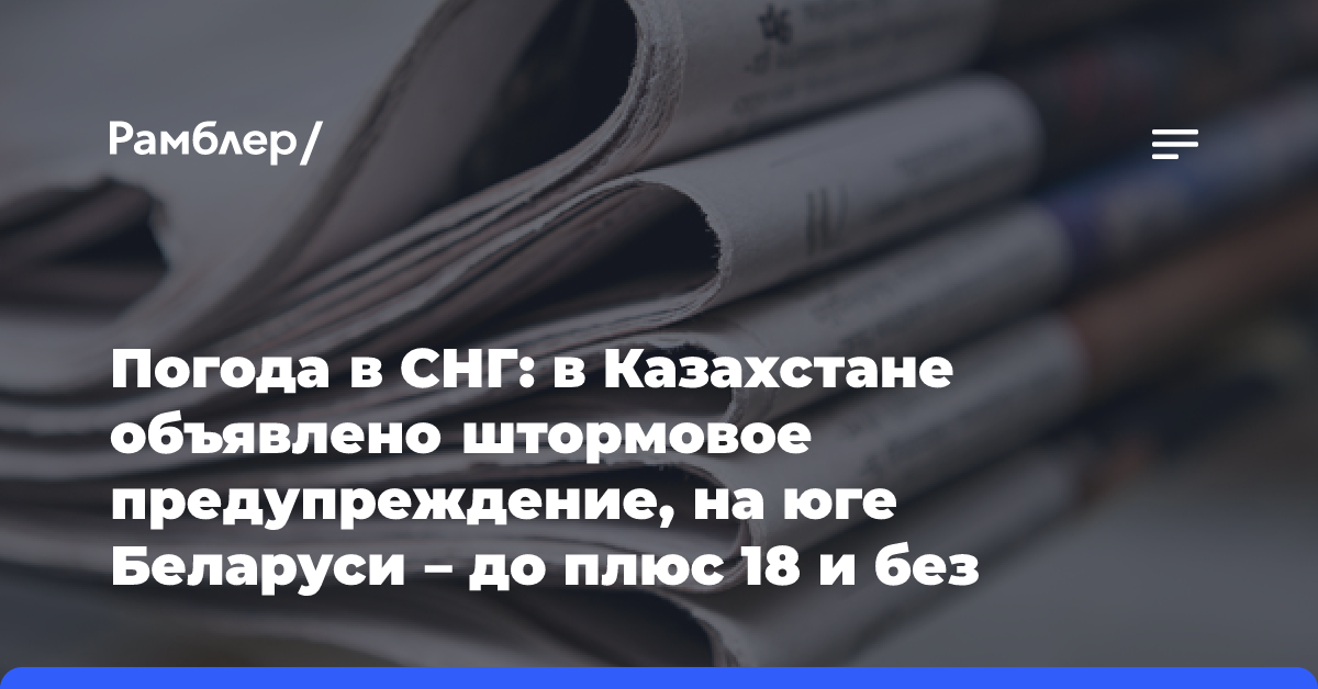 Погода в СНГ: в Казахстане объявлено штормовое предупреждение, на юге Беларуси — до плюс 18 и без дождей