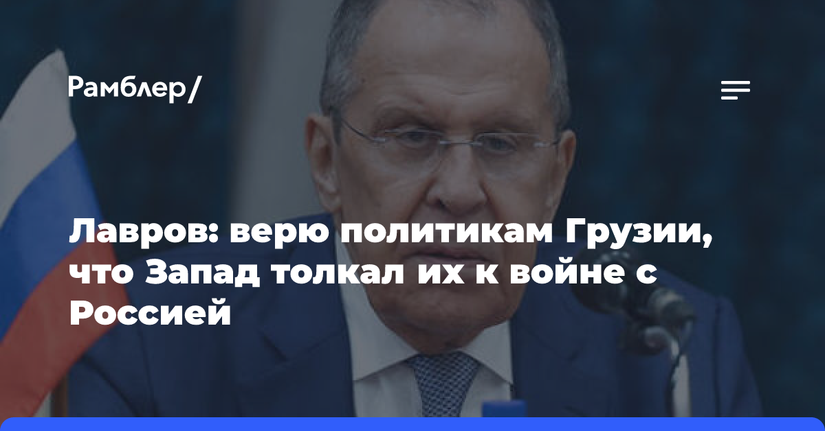 Лавров: верю политикам Грузии, что Запад толкал их к войне с Россией