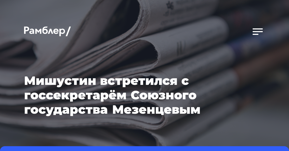 Мишустин встретился с госсекретарём Союзного государства Мезенцевым