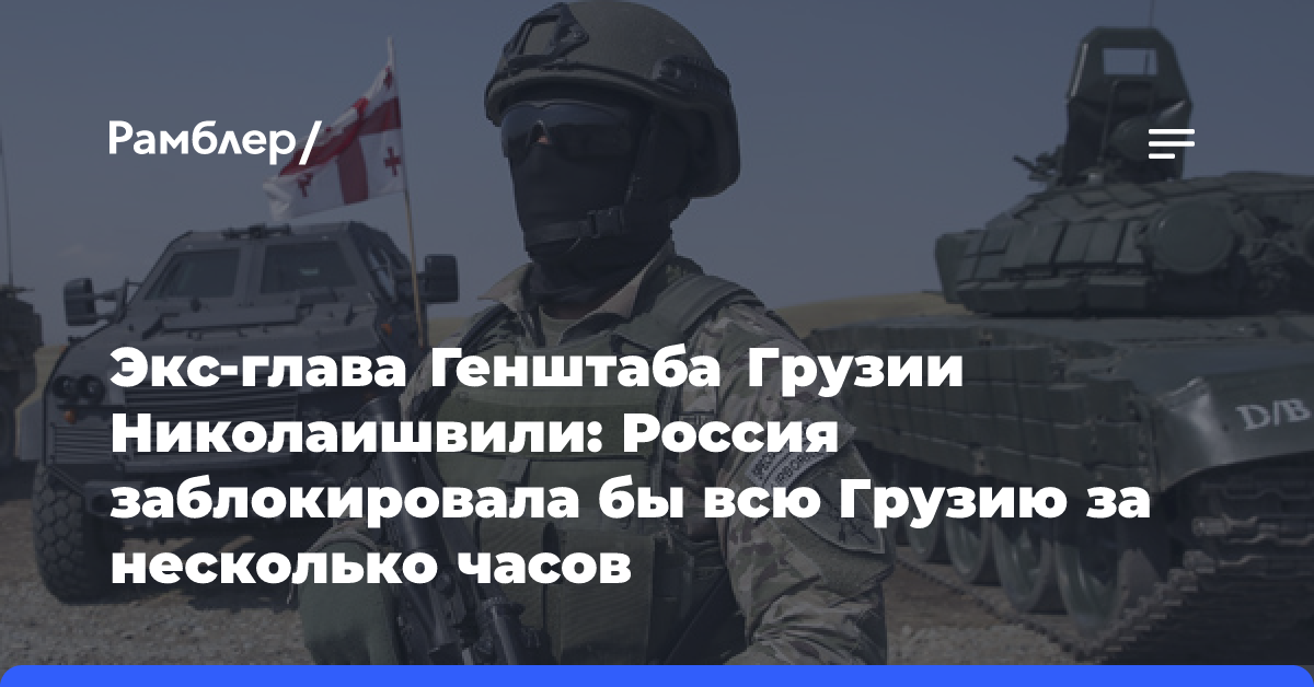 Экс-глава Генштаба Грузии Николаишвили: Россия заблокировала бы всю Грузию за несколько часов