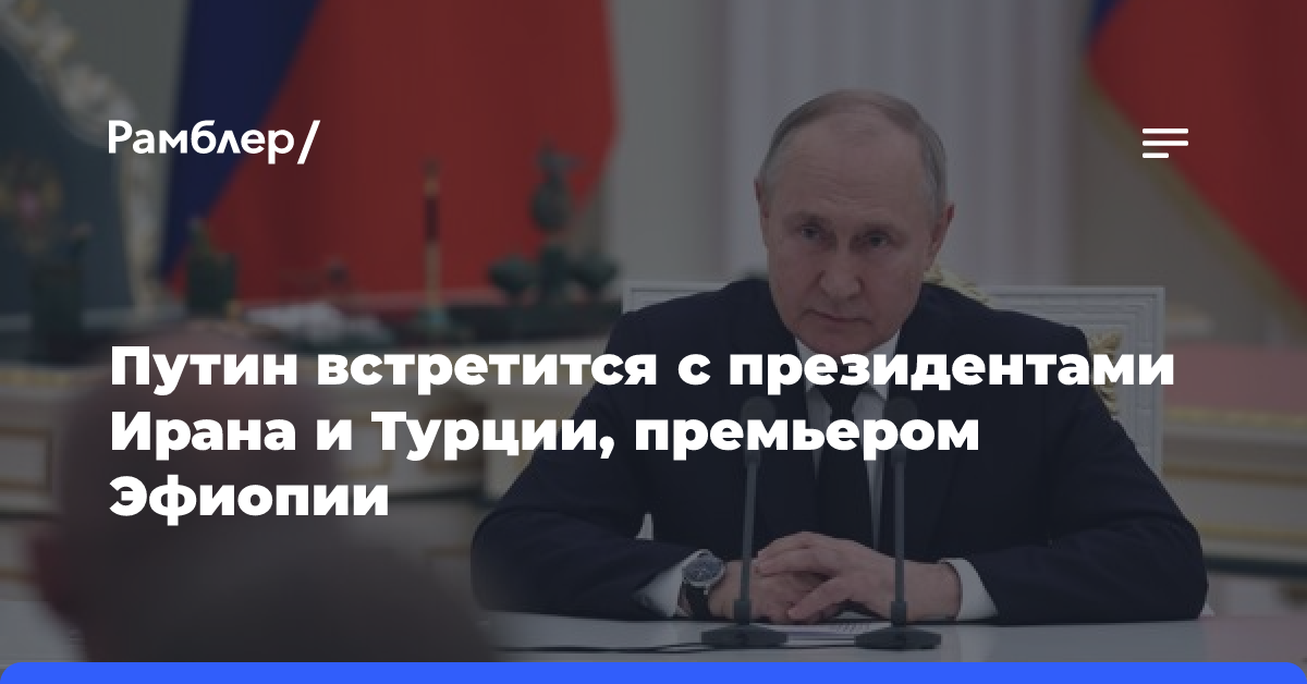 Путин встретится с президентами Ирана и Турции, премьером Эфиопии