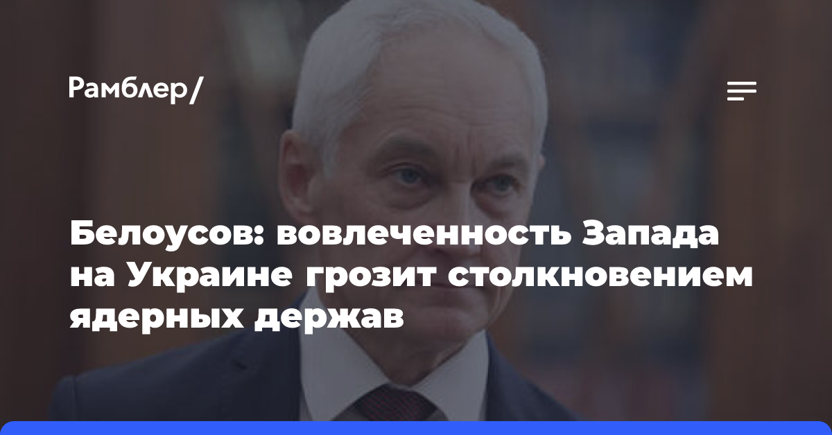 Белоусов: вовлеченность Запада на Украине грозит столкновением ядерных держав