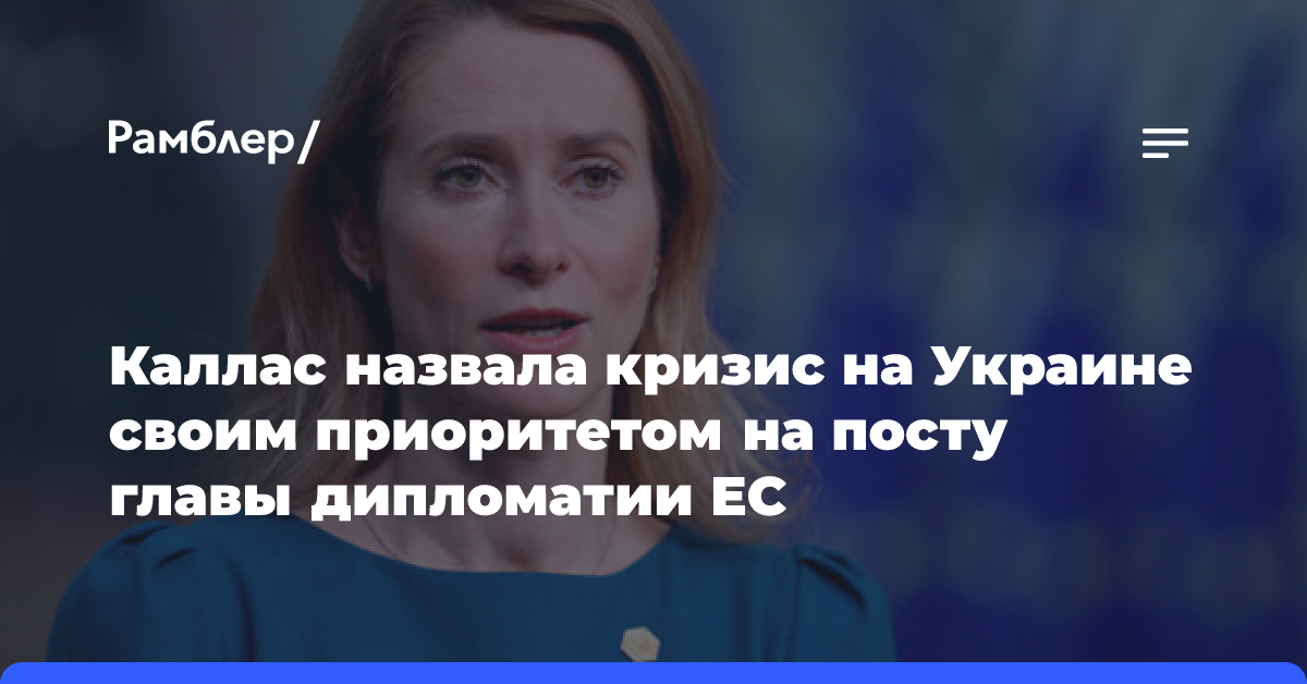 Каллас назвала кризис на Украине своим приоритетом на посту главы дипломатии ЕС