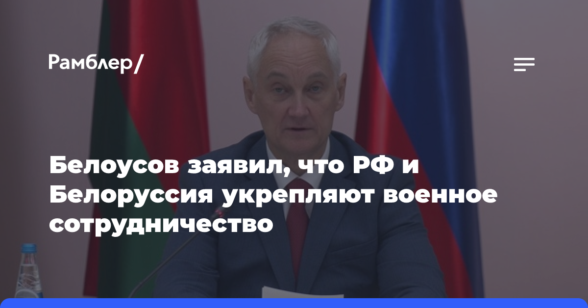 Белоусов заявил, что РФ и Белоруссия укрепляют военное сотрудничество