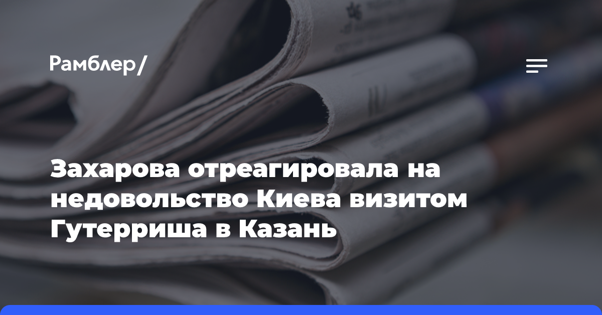 Захарова отреагировала на недовольство Киева визитом Гутерриша в Казань