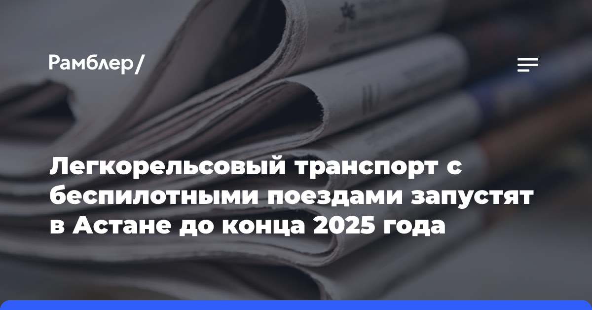 Легкорельсовый транспорт с беспилотными поездами запустят в Астане до конца 2025 года