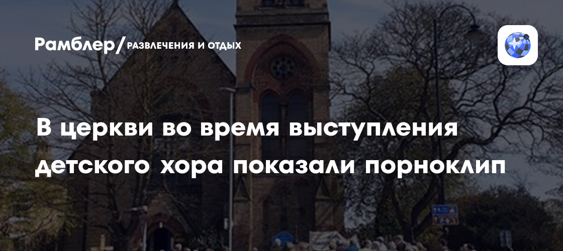 В британской церкви во время выступления детского хора случайно показали  порно - Рамблер/кино