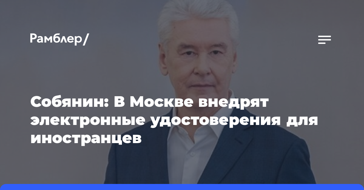 Собянин рассказал о планах введения электронных удостоверений для иностранцев