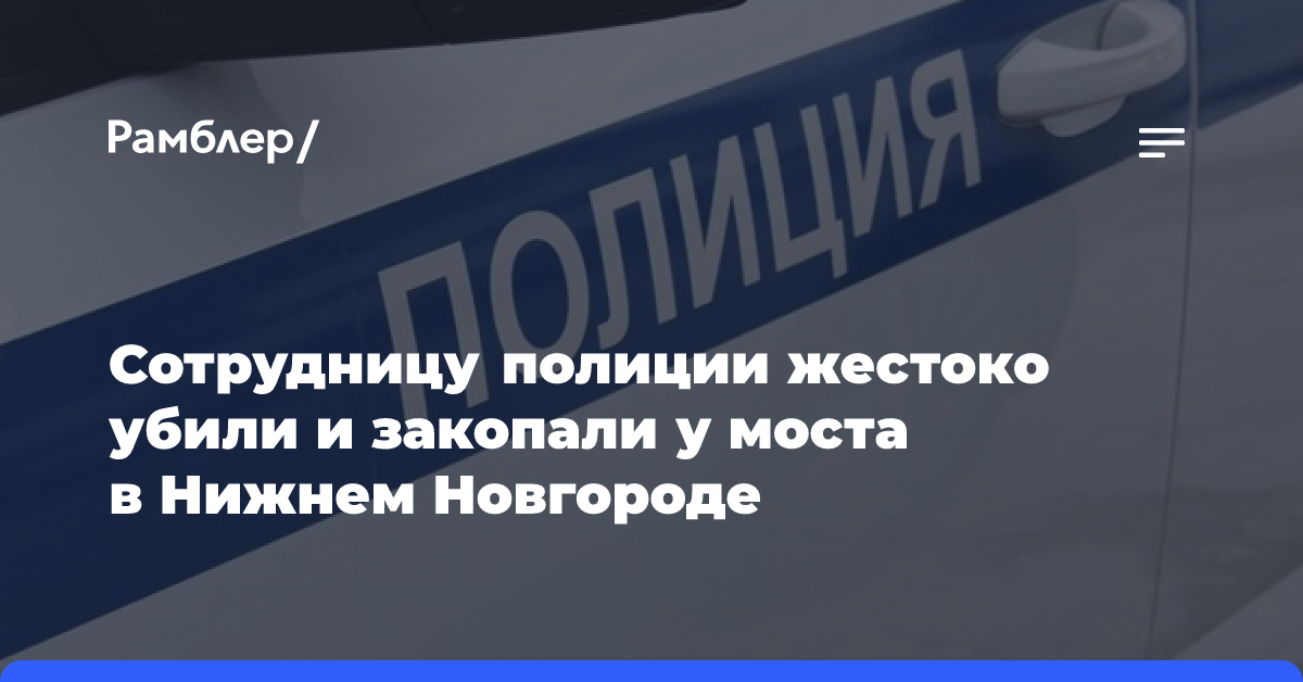 Сотрудницу полиции жестоко убили и закопали у моста в Нижнем Новгороде