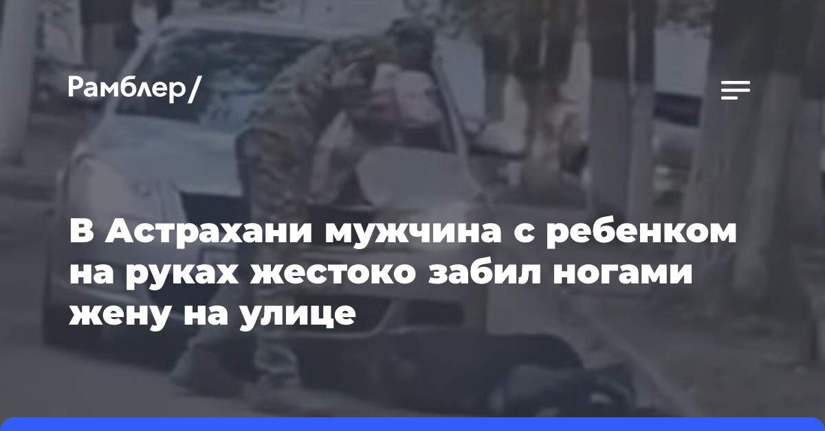 В Астрахани мужчина с ребенком на руках жестоко забил ногами жену на улице