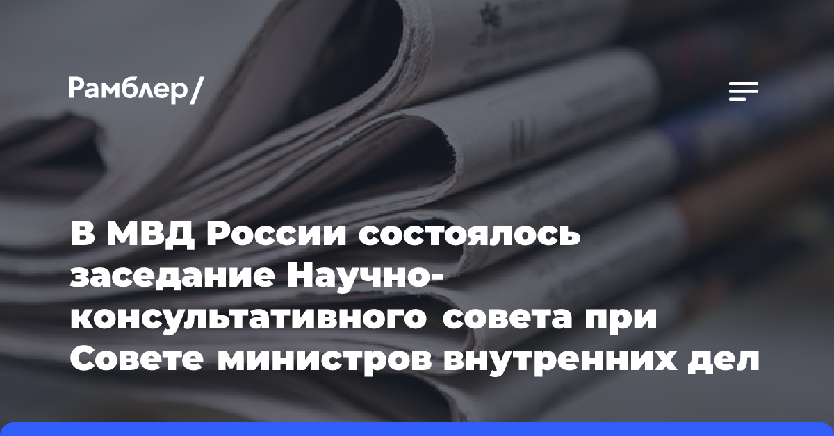 В МВД России состоялось заседание Научно-консультативного совета при Совете министров внутренних дел государств — участников СНГ