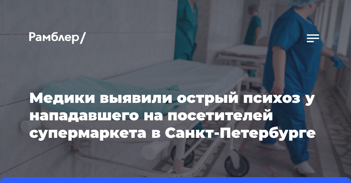 Медики выявили острый психоз у нападавшего на посетителей супермаркета в Санкт-Петербурге