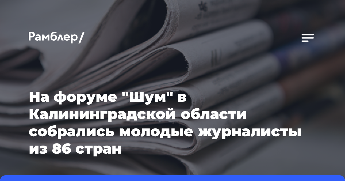 На форуме «Шум» в Калининградской области собрались молодые журналисты из 86 стран