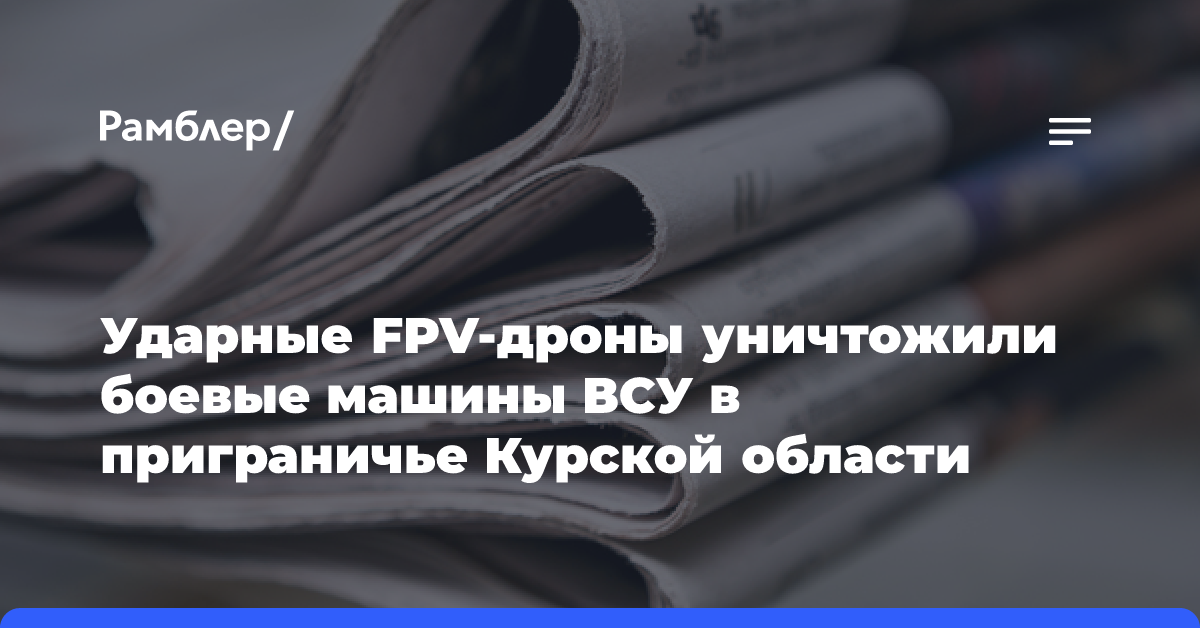 Ударные FPV-дроны уничтожили боевые машины ВСУ в приграничье Курской области