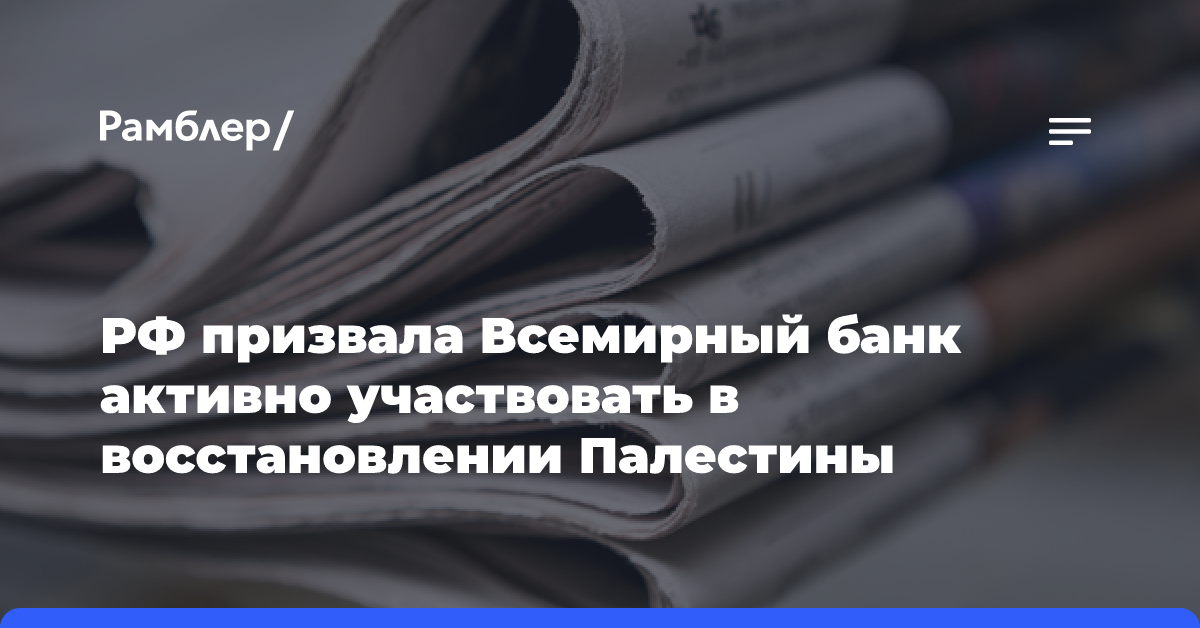 РФ призвала Всемирный банк активно участвовать в восстановлении Палестины