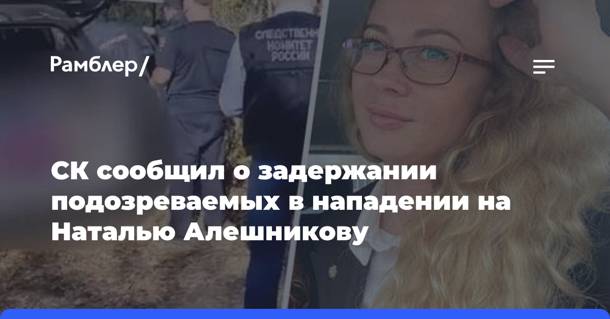 СК сообщил о задержании подозреваемых в нападении на Наталью Алешникову