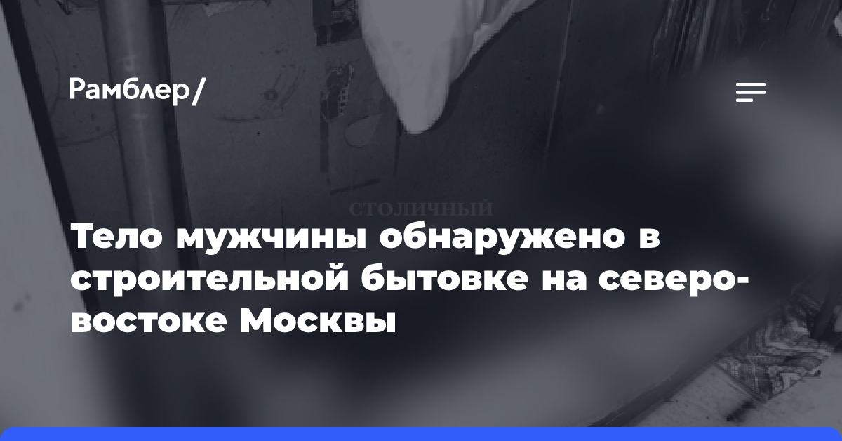 Тело мужчины обнаружено в строительной бытовке на северо-востоке Москвы