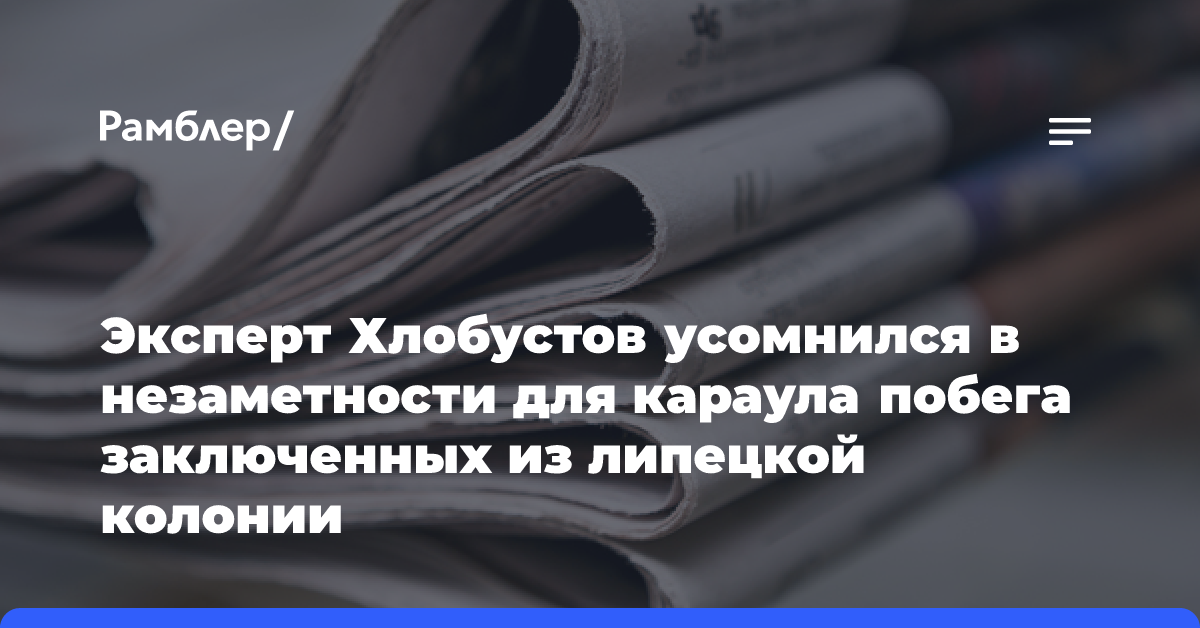 Эксперт Хлобустов усомнился в незаметности для караула побега заключенных из липецкой колонии