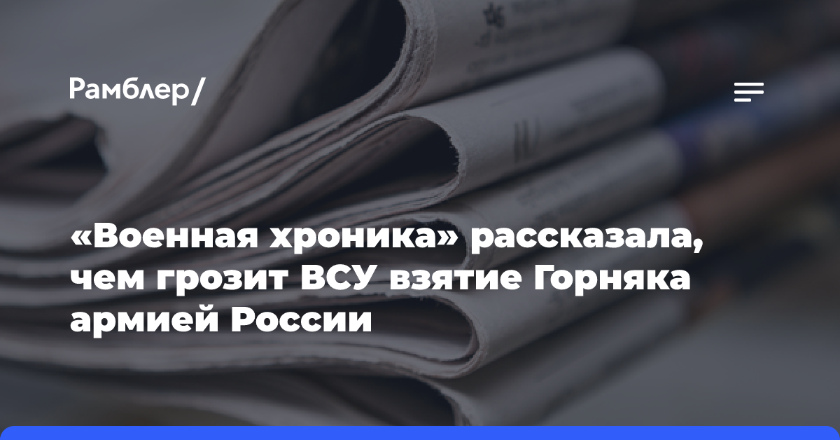 «Военная хроника» рассказала, чем грозит ВСУ взятие Горняка армией России