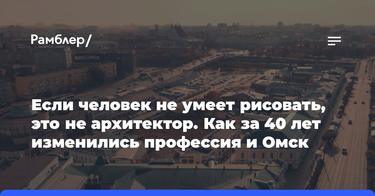 Если человек не умеет рисовать, это не архитектор. Как за 40 лет изменились профессия и Омск