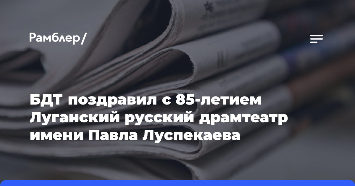 БДТ поздравил с 85-летием Луганский русский драмтеатр имени Павла Луспекаева