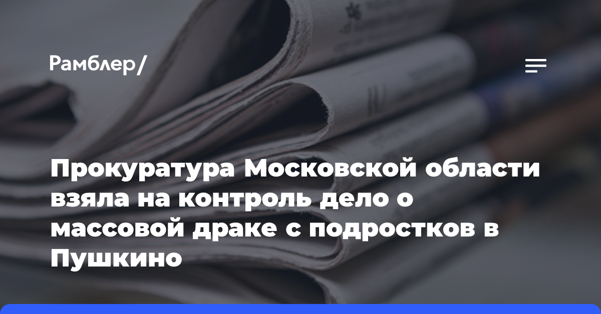 Прокуратура Московской области взяла на контроль дело о массовой драке с подростков в Пушкино