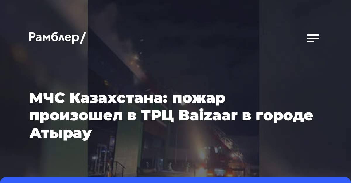 МЧС Казахстана: пожар произошел в ТРЦ Baizaar в городе Атырау