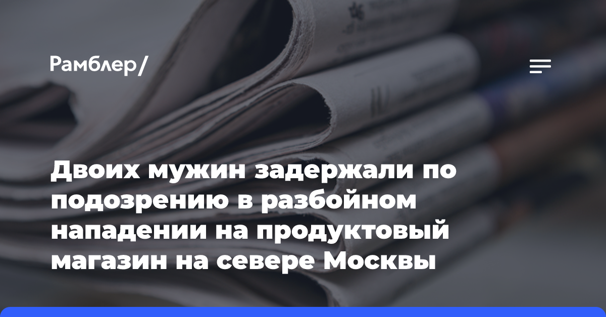 Двоих мужин задержали по подозрению в разбойном нападении на продуктовый магазин на севере Москвы