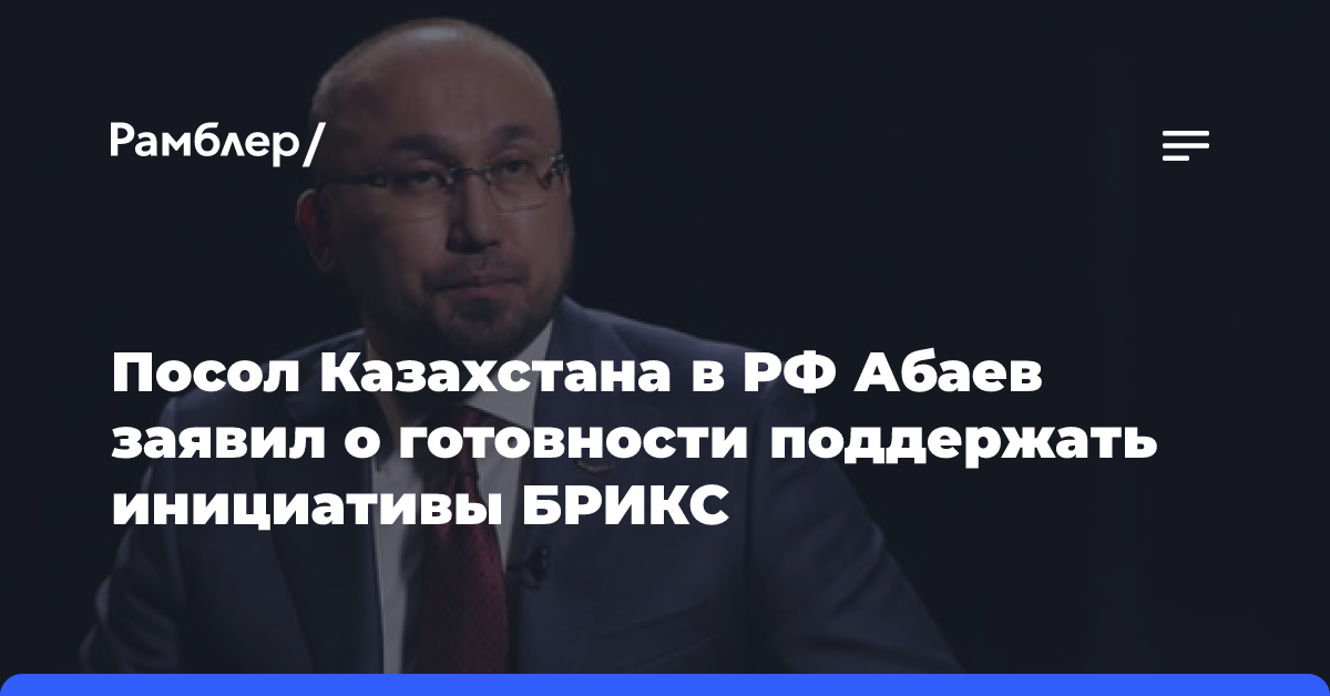 Посол Казахстана в РФ Абаев заявил о готовности поддержать инициативы БРИКС