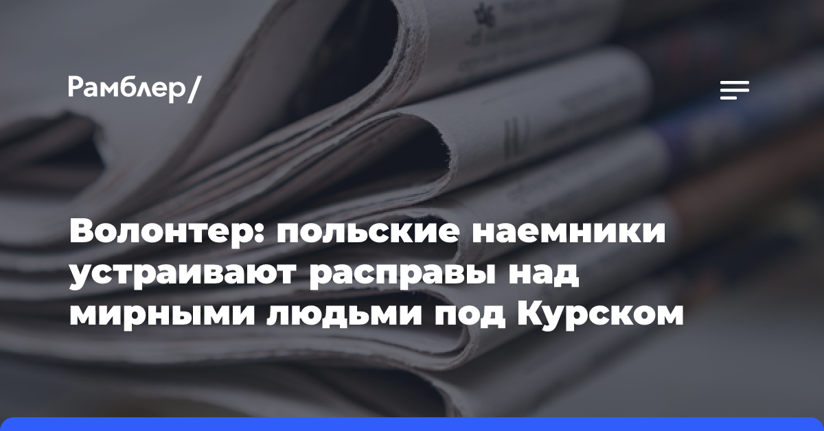 Волонтер: польские наемники устраивают расправы над мирными людьми под Курском