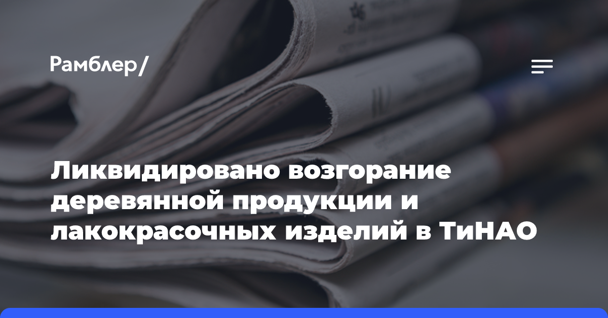 Возгорание деревянной продукции и лакокрасочных изделий в ТиНАО локализовано