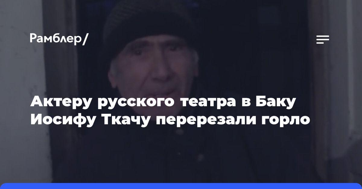 Актеру русского театра в Баку Иосифу Ткачу перерезали горло