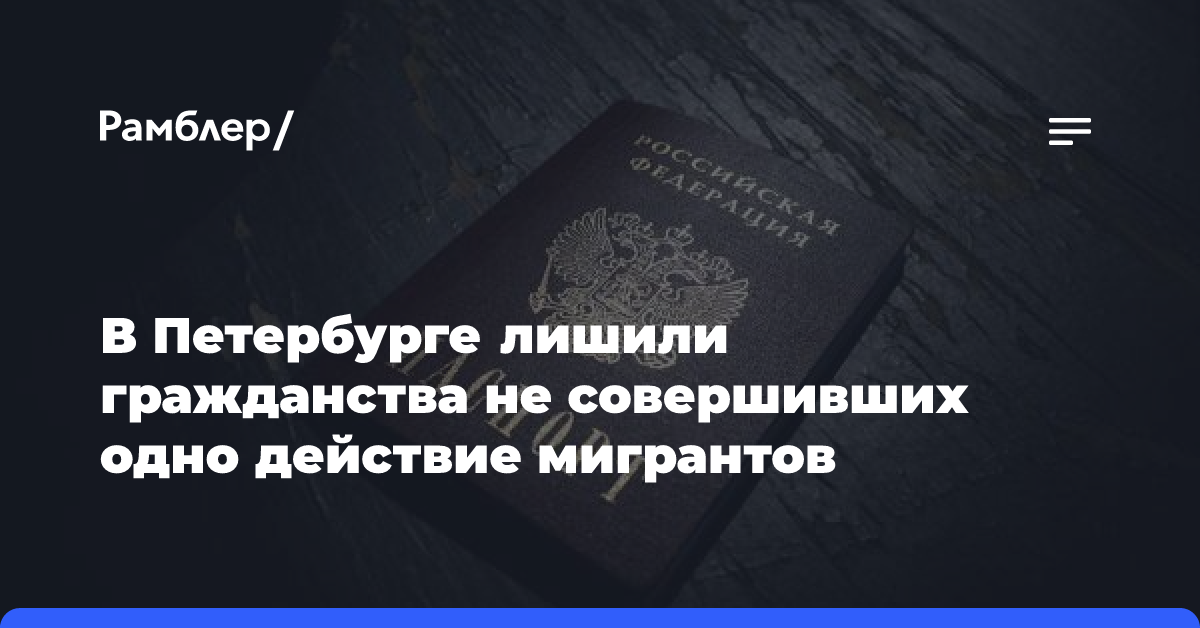 В Петербурге лишили гражданства не совершивших одно действие мигрантов