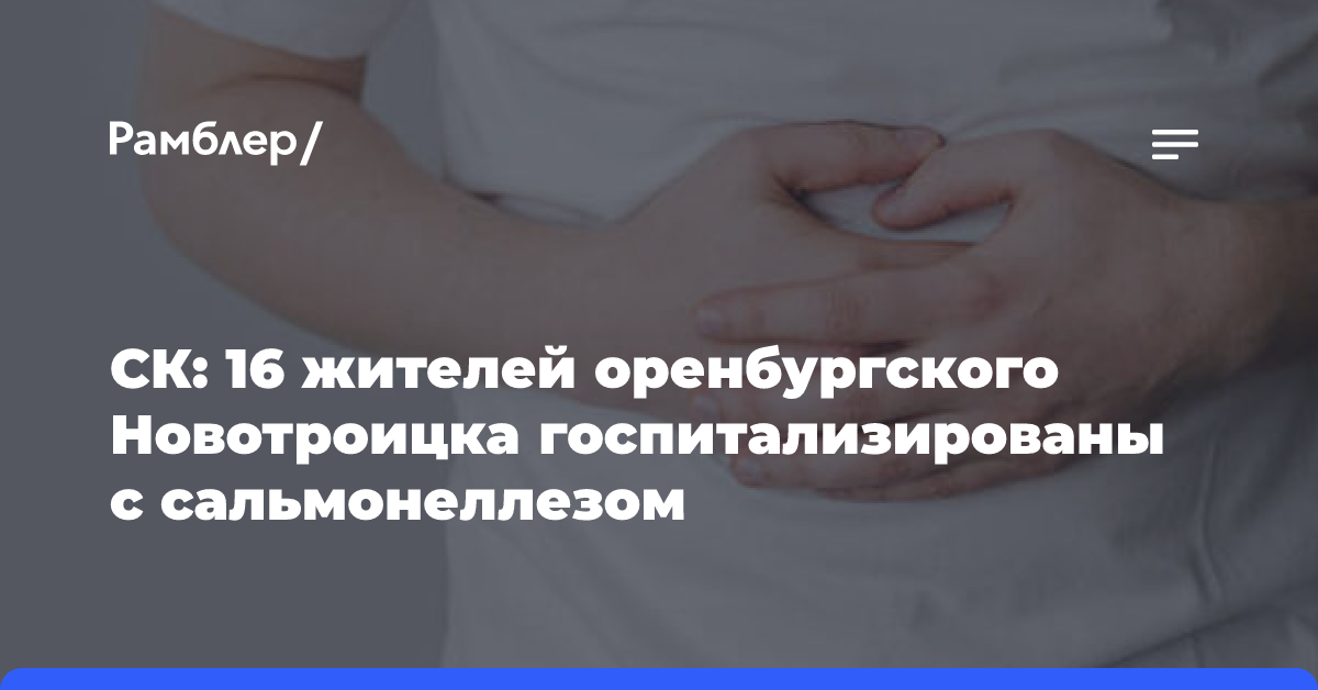 СК: 16 жителей оренбургского Новотроицка госпитализированы с сальмонеллезом