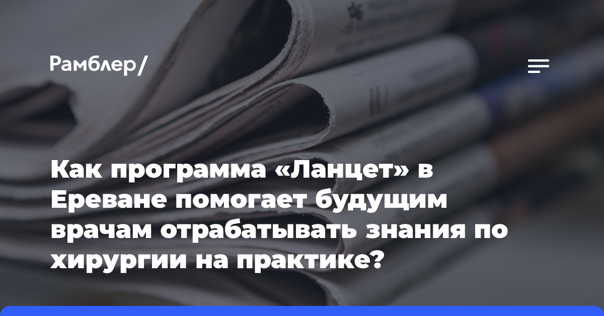 Как программа «Ланцет» в Ереване помогает будущим врачам отрабатывать знания по хирургии на практике?