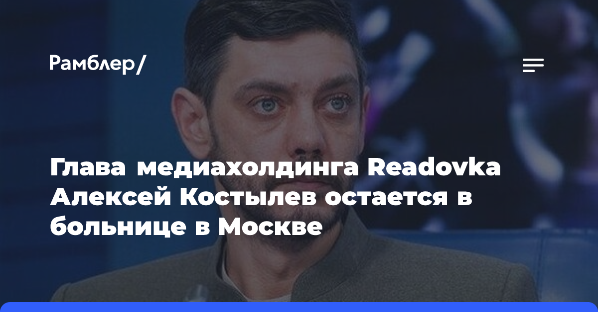 Глава медиахолдинга Readovka Алексей Костылев остается в больнице в Москве