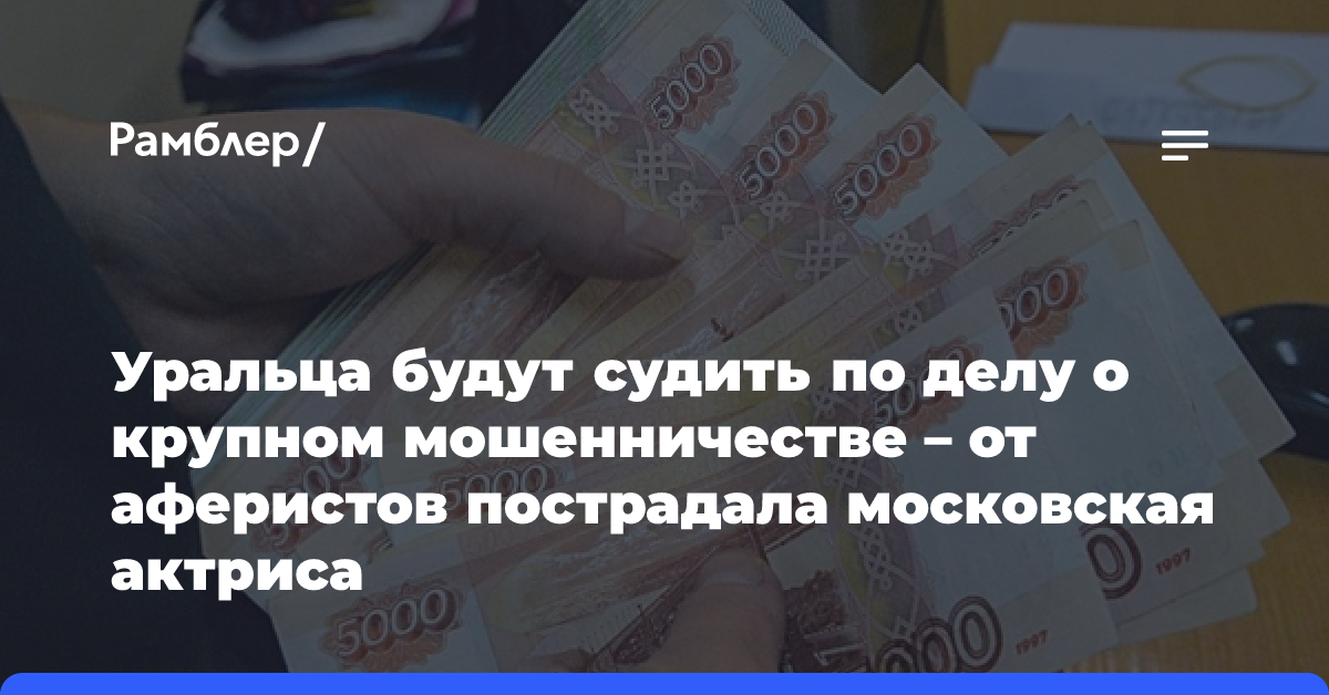 Уральца будут судить по делу о крупном мошенничестве — от аферистов пострадала московская актриса