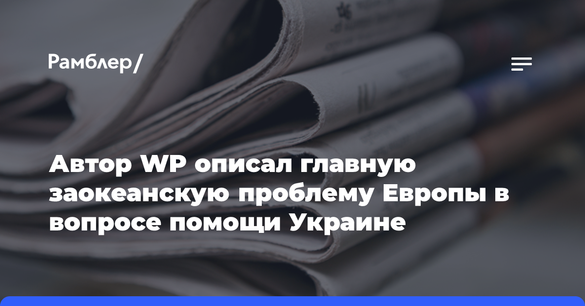 Автор WP описал главную заокеанскую проблему Европы в вопросе помощи Украине