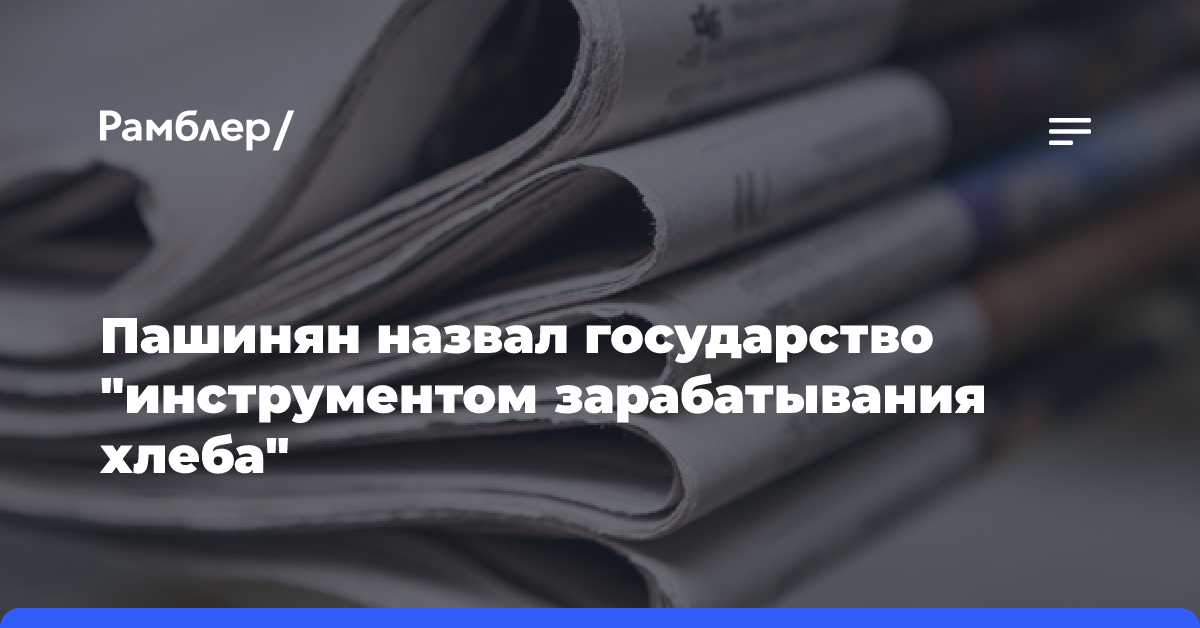 Пашинян назвал государство «инструментом зарабатывания хлеба»