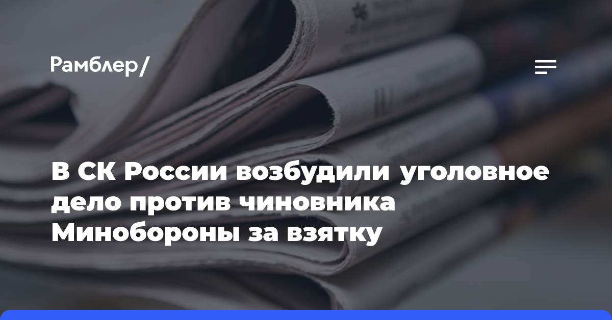 В СК России возбудили уголовное дело против чиновника Минобороны за взятку