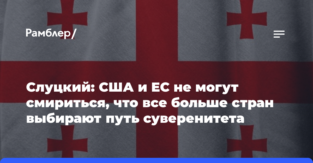 Слуцкий: США и ЕС не могут смириться, что все больше стран выбирают путь суверенитета