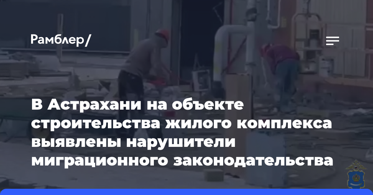 В Астрахани на объекте строительства жилого комплекса выявлены нарушители миграционного законодательства