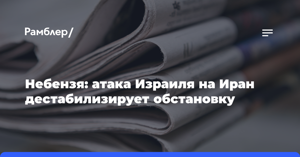 Небензя: атака Израиля на Иран дестабилизирует обстановку